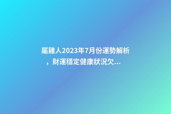 屬雞人2023年7月份運勢解析，財運穩定健康狀況欠佳